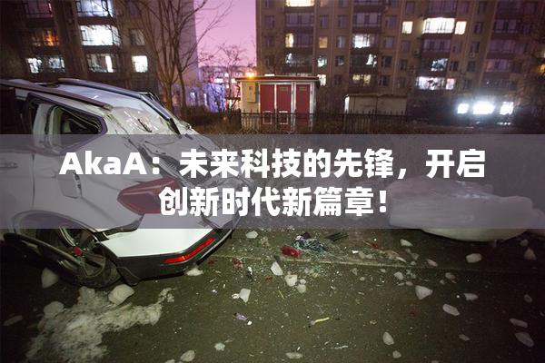 AkaA：未来科技的先锋，开启创新时代新篇章！