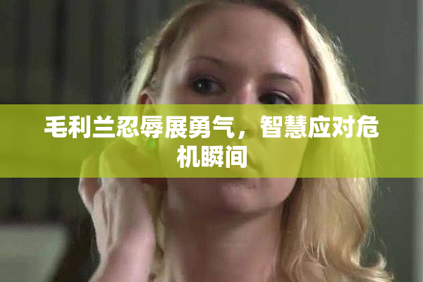 毛利兰忍辱展勇气，智慧应对危机瞬间