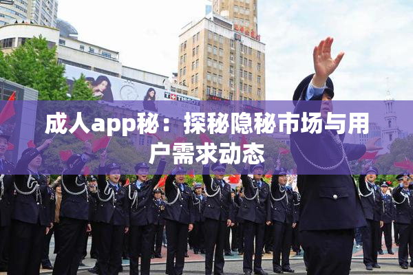 成人app秘：探秘隐秘市场与用户需求动态