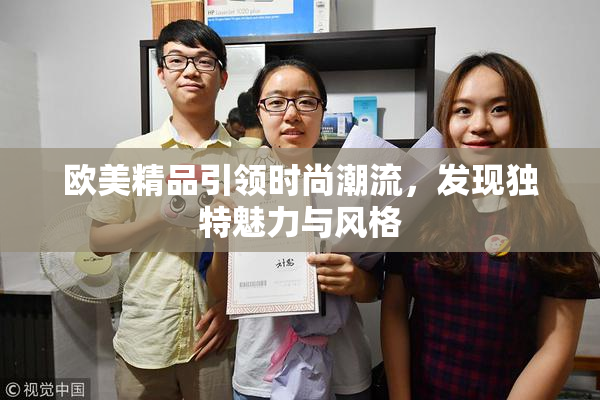 欧美精品引领时尚潮流，发现独特魅力与风格