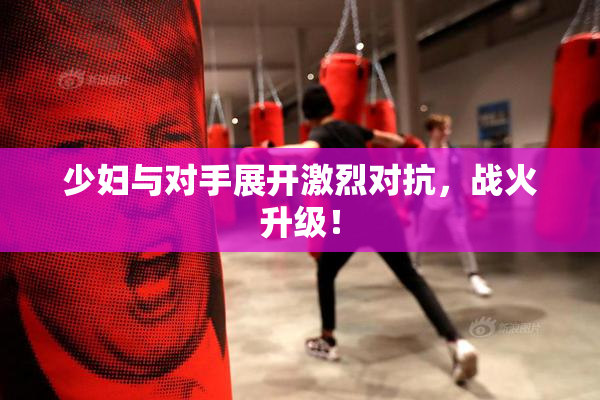 少妇与对手展开激烈对抗，战火升级！