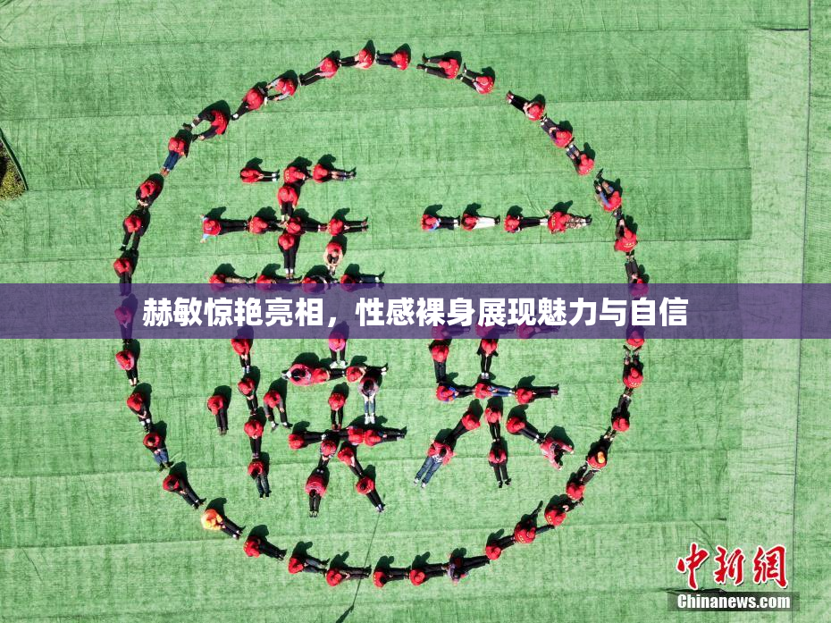 赫敏惊艳亮相，性感裸身展现魅力与自信
