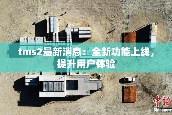 tms2最新消息：全新功能上线，提升用户体验