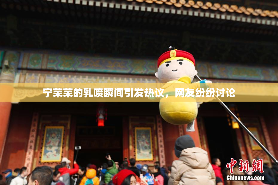 宁荣荣的乳喷瞬间引发热议，网友纷纷讨论
