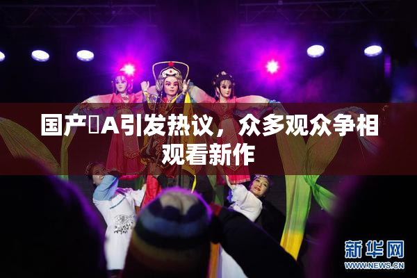 国产婬A引发热议，众多观众争相观看新作