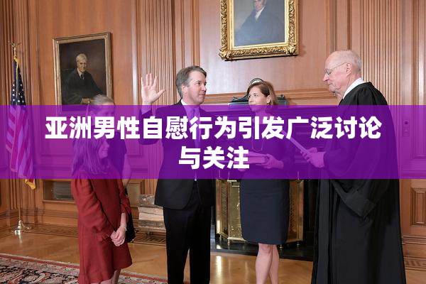亚洲男性自慰行为引发广泛讨论与关注
