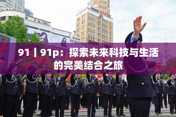 91丨91p：探索未来科技与生活的完美结合之旅