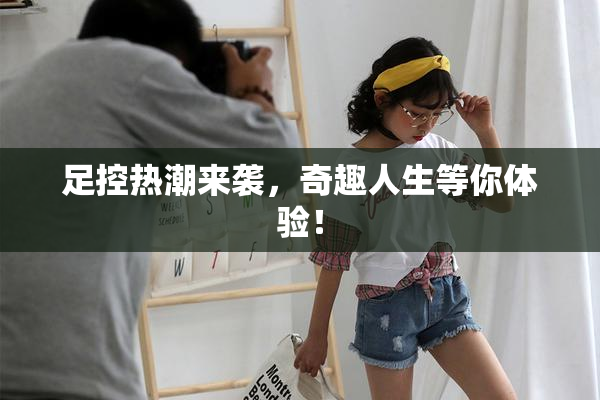 足控热潮来袭，奇趣人生等你体验！