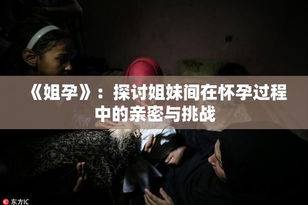 《姐孕》：探讨姐妹间在怀孕过程中的亲密与挑战