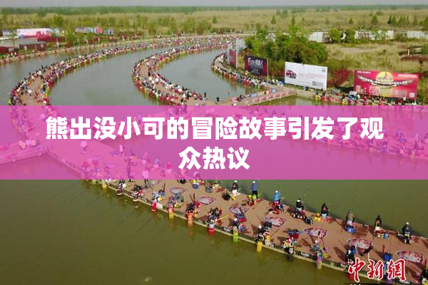 熊出没小可的冒险故事引发了观众热议