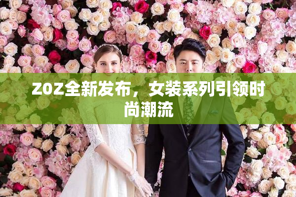 Z0Z全新发布，女装系列引领时尚潮流