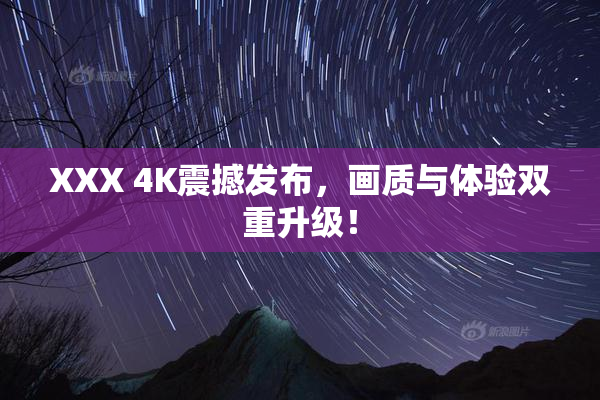 XXX 4K震撼发布，画质与体验双重升级！