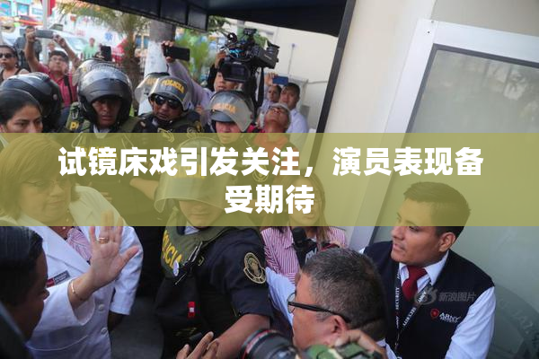 试镜床戏引发关注，演员表现备受期待