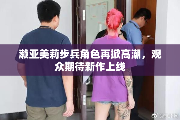 濑亚美莉步兵角色再掀高潮，观众期待新作上线