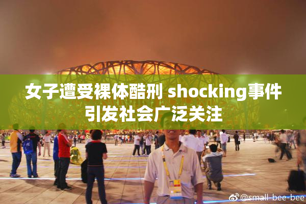 女子遭受裸体酷刑 shocking事件引发社会广泛关注