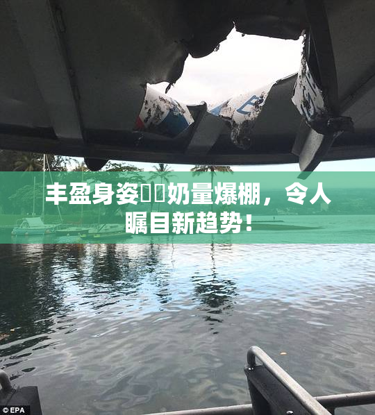 丰盈身姿❌‌奶量爆棚，令人瞩目新趋势！
