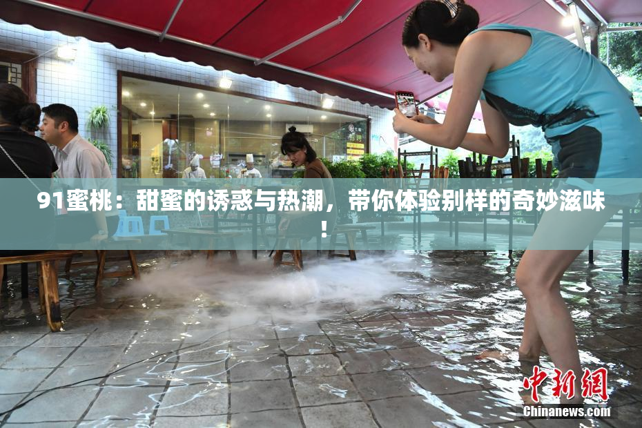 91蜜桃：甜蜜的诱惑与热潮，带你体验别样的奇妙滋味！