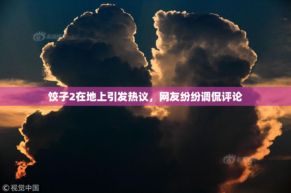 饺子2在地上引发热议，网友纷纷调侃评论