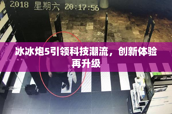 冰冰炮5引领科技潮流，创新体验再升级