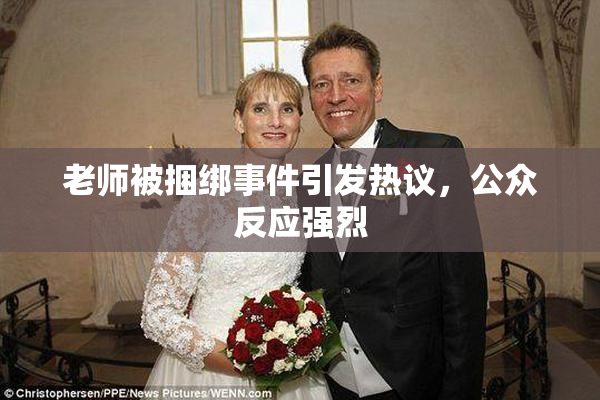 老师被捆绑事件引发热议，公众反应强烈