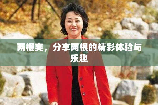 两根爽，分享两根的精彩体验与乐趣