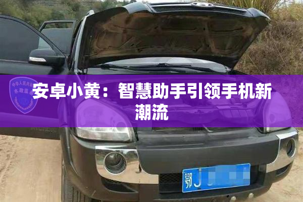 安卓小黄：智慧助手引领手机新潮流