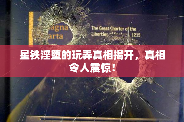 星铁淫堕的玩弄真相揭开，真相令人震惊！
