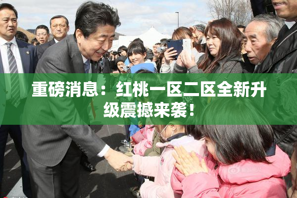 重磅消息：红桃一区二区全新升级震撼来袭！