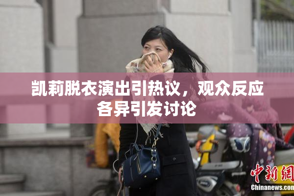 凯莉脱衣演出引热议，观众反应各异引发讨论