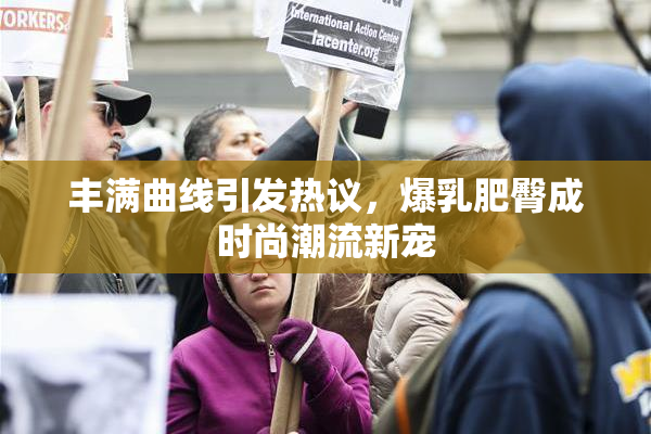丰满曲线引发热议，爆乳肥臀成时尚潮流新宠