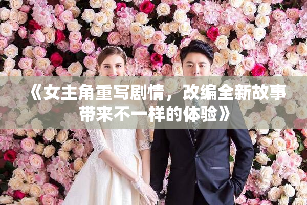 《女主角重写剧情，改编全新故事带来不一样的体验》