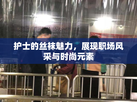 护士的丝袜魅力，展现职场风采与时尚元素