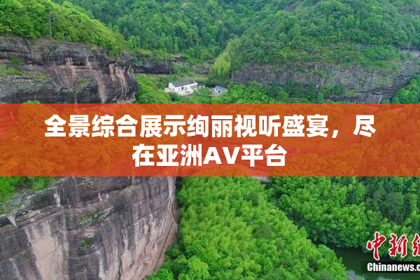 全景综合展示绚丽视听盛宴，尽在亚洲AV平台