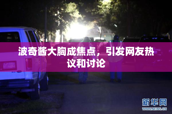 波奇酱大胸成焦点，引发网友热议和讨论