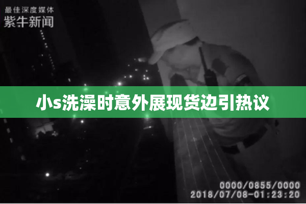 小s洗澡时意外展现货边引热议