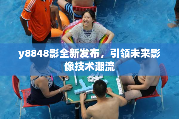 y8848影全新发布，引领未来影像技术潮流