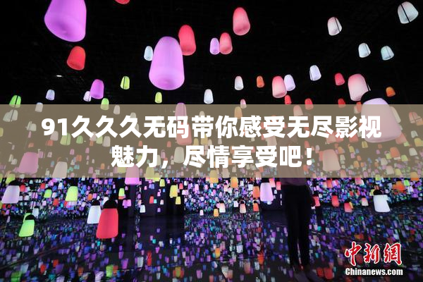 91久久久无码带你感受无尽影视魅力，尽情享受吧！