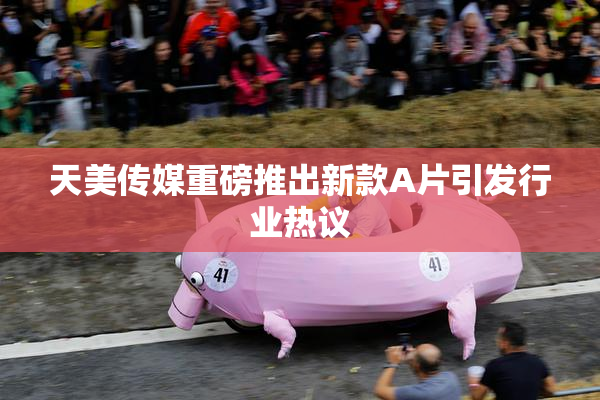 天美传媒重磅推出新款A片引发行业热议