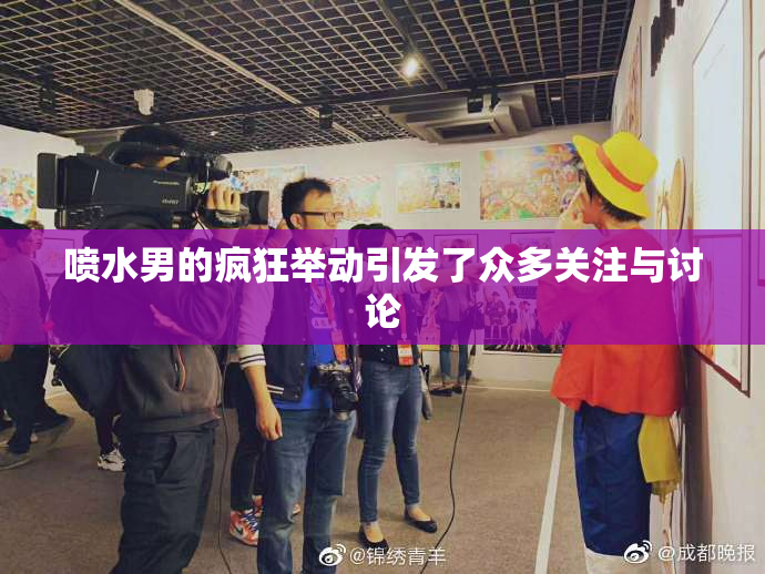 喷水男的疯狂举动引发了众多关注与讨论