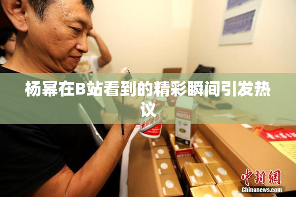 杨幂在B站看到的精彩瞬间引发热议