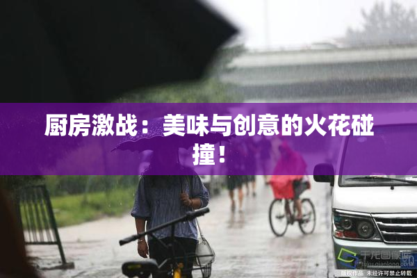 厨房激战：美味与创意的火花碰撞！