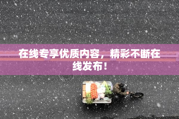 在线专享优质内容，精彩不断在线发布！