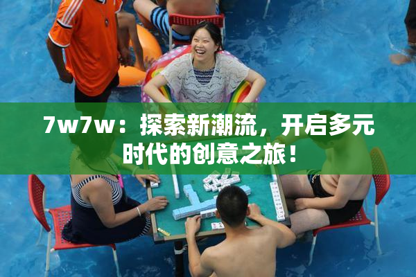 7w7w：探索新潮流，开启多元时代的创意之旅！