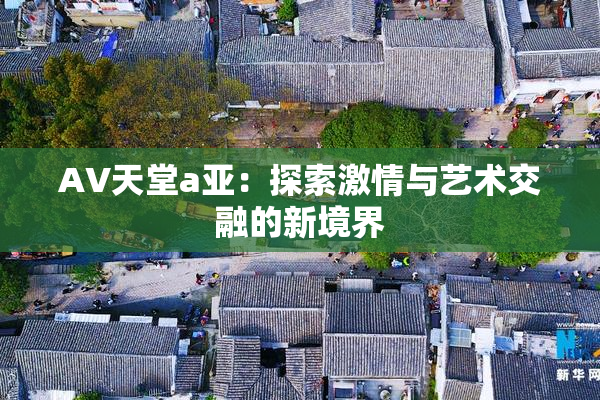 AV天堂a亚：探索激情与艺术交融的新境界