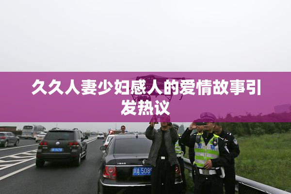 久久人妻少妇感人的爱情故事引发热议
