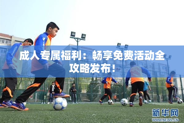 成人专属福利：畅享免费活动全攻略发布！