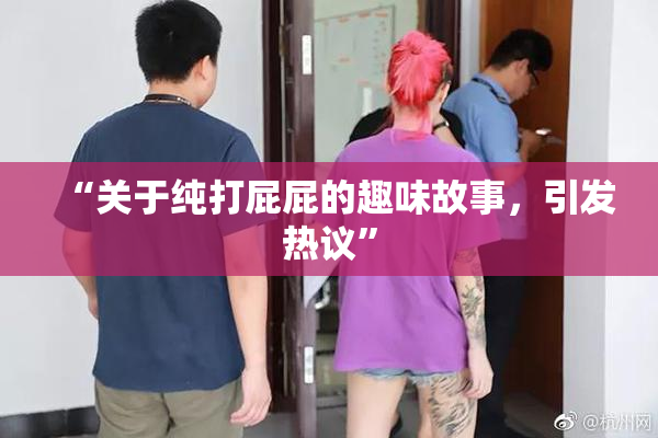 “关于纯打屁屁的趣味故事，引发热议”