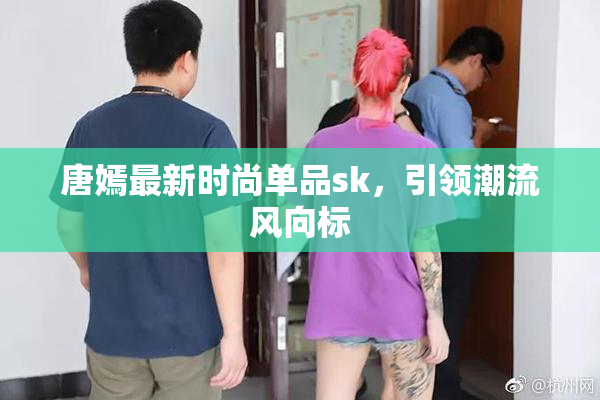唐嫣最新时尚单品sk，引领潮流风向标