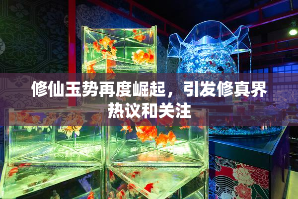 修仙玉势再度崛起，引发修真界热议和关注