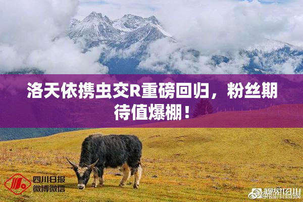 洛天依携虫交R重磅回归，粉丝期待值爆棚！